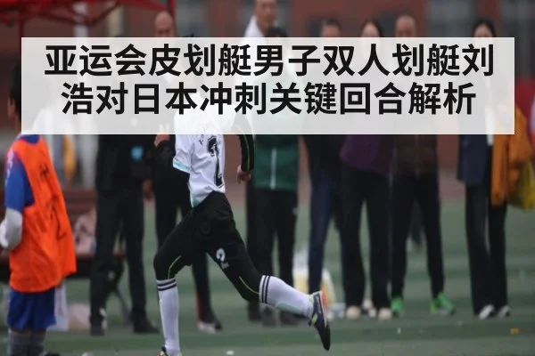 亚运会皮划艇男子双人划艇刘浩对日本冲刺关键回合解析