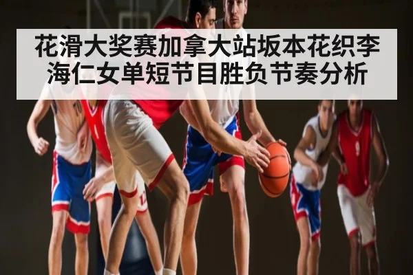 花滑大奖赛加拿大站坂本花织李海仁女单短节目胜负节奏分析