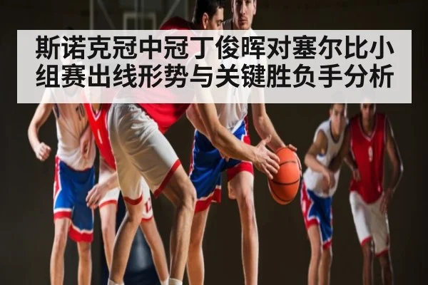 斯诺克冠中冠丁俊晖对塞尔比小组赛出线形势与关键胜负手分析